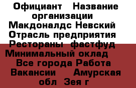 Официант › Название организации ­ Макдоналдс Невский › Отрасль предприятия ­ Рестораны, фастфуд › Минимальный оклад ­ 1 - Все города Работа » Вакансии   . Амурская обл.,Зея г.